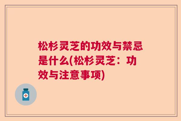 松杉灵芝的功效与禁忌是什么(松杉灵芝:功效与注意事项) 松杉灵芝的功效与禁忌是什么(松杉灵芝:功效与注意事项)