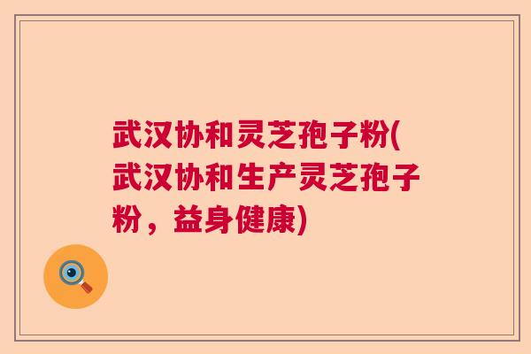 武汉协和灵芝孢子粉(武汉协和生产灵芝孢子粉，益身健康)