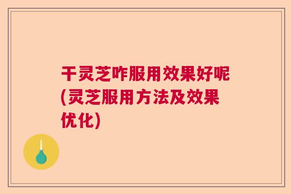 干灵芝咋服用效果好呢(灵芝服用方法及效果优化) 干灵芝咋服用效果好呢(灵芝服用方法及效果优化)