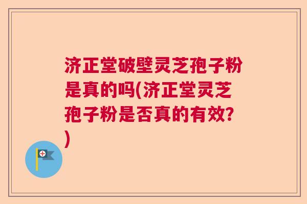 济正堂破壁灵芝孢子粉是真的吗(济正堂灵芝孢子粉是否真的有效?) 济正堂破壁灵芝孢子粉是真的吗(济正堂灵芝孢子粉是否真的有效?)