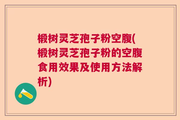 椴树灵芝孢子粉空腹(椴树灵芝孢子粉的空腹食用效果及使用方法解析) 椴树灵芝孢子粉空腹(椴树灵芝孢子粉的空腹食用效果及使用方法解析)