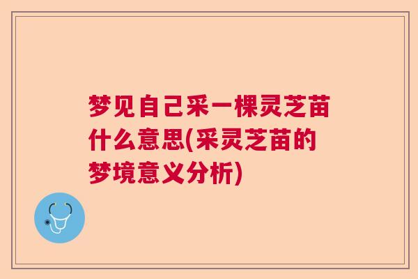 梦见自己采一棵灵芝苗什么意思(采灵芝苗的梦境意义分析)