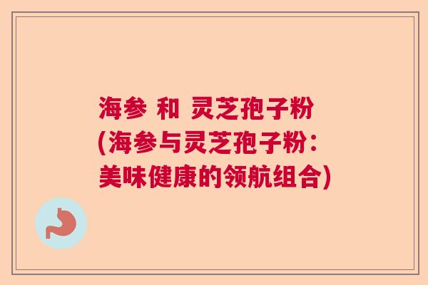 海参 和 灵芝孢子粉(海参与灵芝孢子粉:美味健康的领航组合) 海参 和 灵芝孢子粉(海参与灵芝孢子粉:美味健康的领航组合)