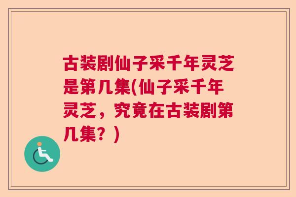 古装剧仙子采千年灵芝是第几集(仙子采千年灵芝,究竟在古装剧第几集?) 古装剧仙子采千年灵芝是第几集(仙子采千年灵芝,究竟在古装剧第几集?)