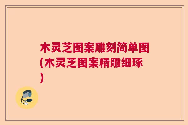 木灵芝图案雕刻简单图(木灵芝图案精雕细琢)