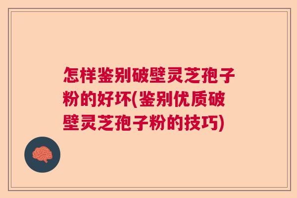 怎样鉴别破壁灵芝孢子粉的好坏(鉴别优质破壁灵芝孢子粉的技巧) 怎样鉴别破壁灵芝孢子粉的好坏(鉴别优质破壁灵芝孢子粉的技巧)