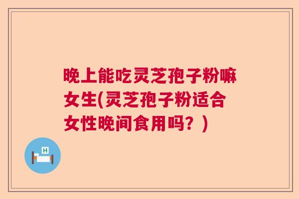 晚上能吃灵芝孢子粉嘛女生(灵芝孢子粉适合女性晚间食用吗?) 晚上能吃灵芝孢子粉嘛女生(灵芝孢子粉适合女性晚间食用吗?)