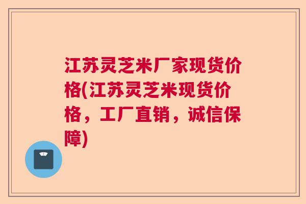 江苏灵芝米厂家现货价格(江苏灵芝米现货价格，工厂直销，诚信保障)