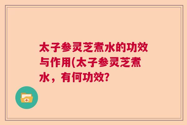 太子参灵芝煮水的功效与作用(太子参灵芝煮水,有何功效? 太子参灵芝煮水的功效与作用(太子参灵芝煮水,有何功效?