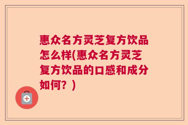 惠众名方灵芝复方饮品怎么样(惠众名方灵芝复方饮品的口感和成分如何?) 惠众名方灵芝复方饮品怎么样(惠众名方灵芝复方饮品的口感和成分如何?)