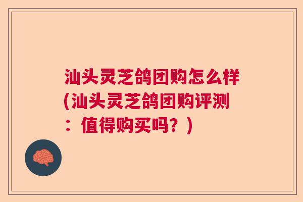 汕头灵芝鸽团购怎么样(汕头灵芝鸽团购评测:值得购买吗?) 汕头灵芝鸽团购怎么样(汕头灵芝鸽团购评测:值得购买吗?)
