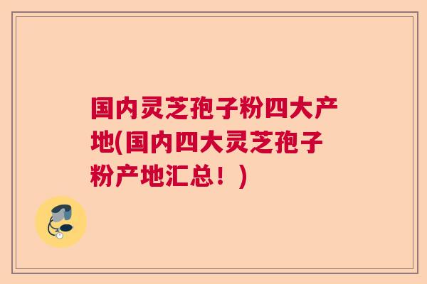 国内灵芝孢子粉四大产地(国内四大灵芝孢子粉产地汇总!) 国内灵芝孢子粉四大产地(国内四大灵芝孢子粉产地汇总!)