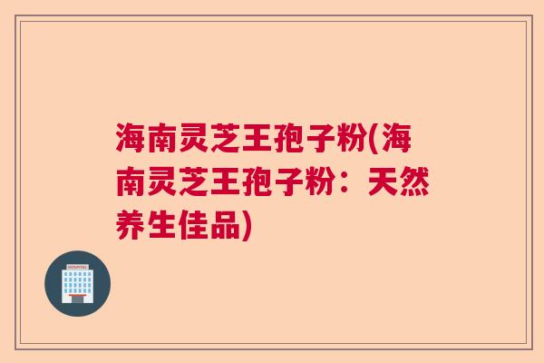 海南灵芝王孢子粉(海南灵芝王孢子粉:天然养生佳品) 海南灵芝王孢子粉(海南灵芝王孢子粉:天然养生佳品)