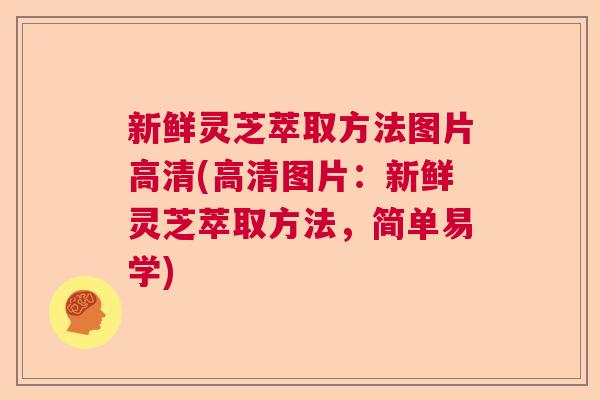 新鲜灵芝萃取方法图片高清(高清图片:新鲜灵芝萃取方法,简单易学) 新鲜灵芝萃取方法图片高清(高清图片:新鲜灵芝萃取方法,简单易学)