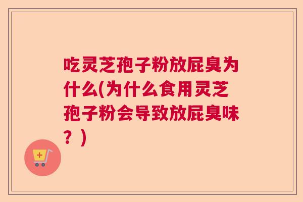 吃灵芝孢子粉放屁臭为什么(为什么食用灵芝孢子粉会导致放屁臭味?) 吃灵芝孢子粉放屁臭为什么(为什么食用灵芝孢子粉会导致放屁臭味?)