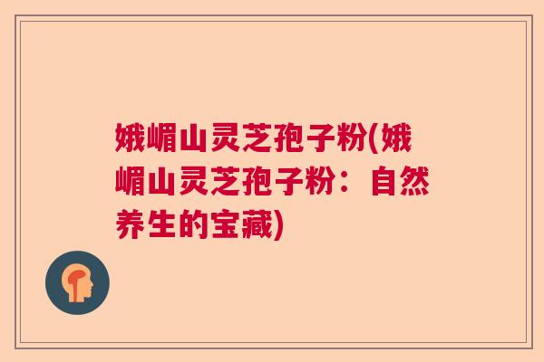 娥嵋山灵芝孢子粉(娥嵋山灵芝孢子粉:自然养生的宝藏) 娥嵋山灵芝孢子粉(娥嵋山灵芝孢子粉:自然养生的宝藏)