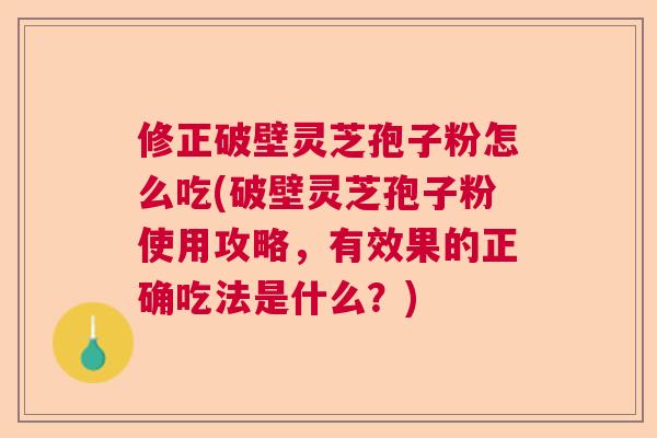 修正破壁灵芝孢子粉怎么吃(破壁灵芝孢子粉使用攻略,有效果的正确吃法是什么?) 修正破壁灵芝孢子粉怎么吃(破壁灵芝孢子粉使用攻略,有效果的正确吃法是什么?)