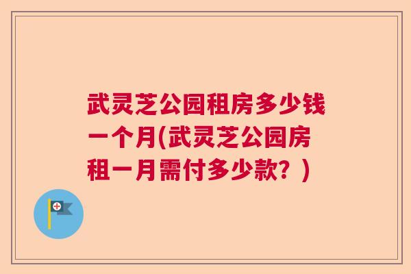 武灵芝公园租房多少钱一个月(武灵芝公园房租一月需付多少款?) 武灵芝公园租房多少钱一个月(武灵芝公园房租一月需付多少款?)