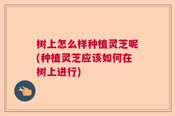 树上怎么样种植灵芝呢(种植灵芝应该如何在树上进行) 树上怎么样种植灵芝呢(种植灵芝应该如何在树上进行)