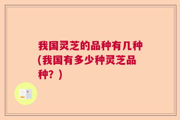 我国灵芝的品种有几种(我国有多少种灵芝品种?) 我国灵芝的品种有几种(我国有多少种灵芝品种?)