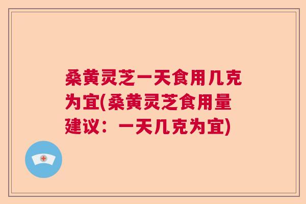 桑黄灵芝一天食用几克为宜(桑黄灵芝食用量建议:一天几克为宜) 桑黄灵芝一天食用几克为宜(桑黄灵芝食用量建议:一天几克为宜)