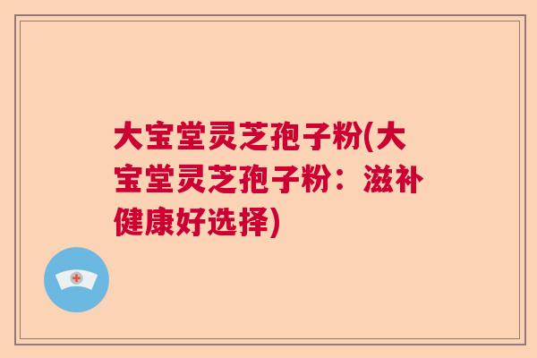 大宝堂灵芝孢子粉(大宝堂灵芝孢子粉:滋补健康好选择) 大宝堂灵芝孢子粉(大宝堂灵芝孢子粉:滋补健康好选择)