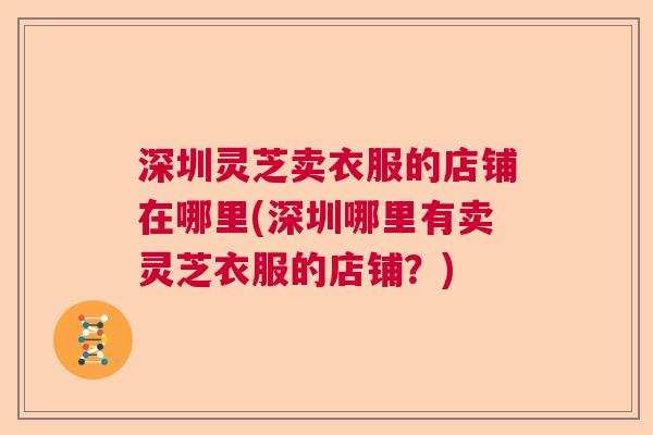 深圳灵芝卖衣服的店铺在哪里(深圳哪里有卖灵芝衣服的店铺?) 深圳灵芝卖衣服的店铺在哪里(深圳哪里有卖灵芝衣服的店铺?)