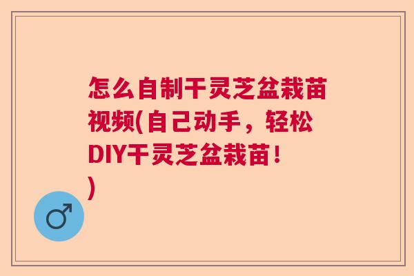 怎么自制干灵芝盆栽苗视频(自己动手,轻松DIY干灵芝盆栽苗!) 怎么自制干灵芝盆栽苗视频(自己动手,轻松DIY干灵芝盆栽苗!)
