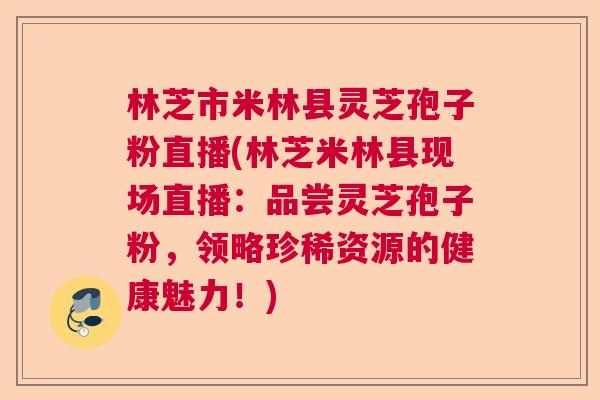 林芝市米林县灵芝孢子粉直播(林芝米林县现场直播：品尝灵芝孢子粉，领略珍稀资源的健康魅力！)