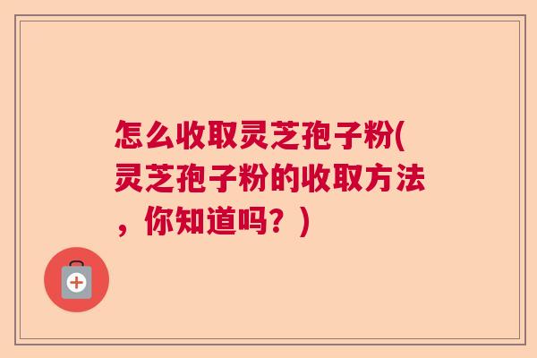 怎么收取灵芝孢子粉(灵芝孢子粉的收取方法，你知道吗？)