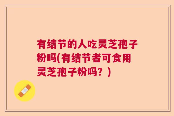 有结节的人吃灵芝孢子粉吗(有结节者可食用灵芝孢子粉吗?) 有结节的人吃灵芝孢子粉吗(有结节者可食用灵芝孢子粉吗?)