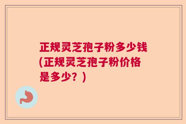 正规灵芝孢子粉多少钱(正规灵芝孢子粉价格是多少?) 正规灵芝孢子粉多少钱(正规灵芝孢子粉价格是多少?)