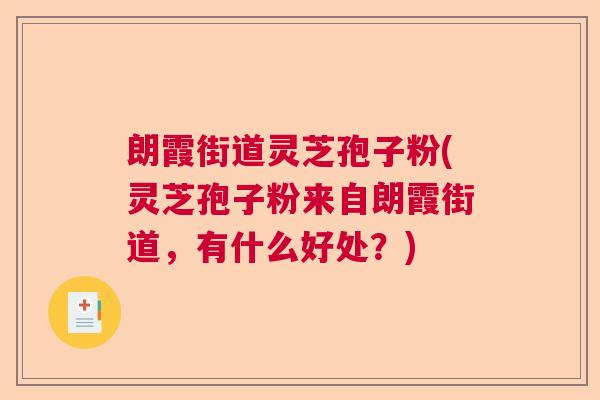 朗霞街道灵芝孢子粉(灵芝孢子粉来自朗霞街道,有什么好处?) 朗霞街道灵芝孢子粉(灵芝孢子粉来自朗霞街道,有什么好处?)