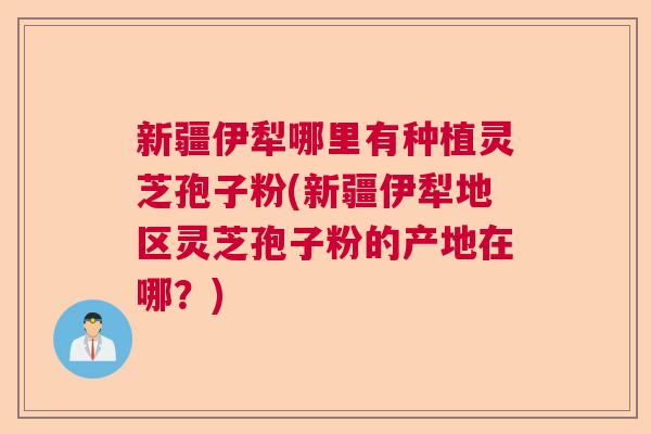新疆伊犁哪里有种植灵芝孢子粉(新疆伊犁地区灵芝孢子粉的产地在哪?) 新疆伊犁哪里有种植灵芝孢子粉(新疆伊犁地区灵芝孢子粉的产地在哪?)