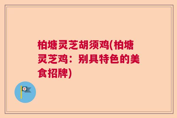 柏塘灵芝胡须鸡(柏塘灵芝鸡:别具特色的美食招牌) 柏塘灵芝胡须鸡(柏塘灵芝鸡:别具特色的美食招牌)