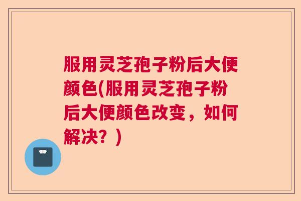 服用灵芝孢子粉后大便颜色(服用灵芝孢子粉后大便颜色改变,如何解决?) 服用灵芝孢子粉后大便颜色(服用灵芝孢子粉后大便颜色改变,如何解决?)