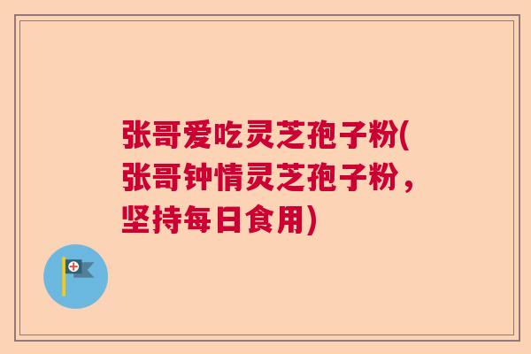 张哥爱吃灵芝孢子粉(张哥钟情灵芝孢子粉,坚持每日食用) 张哥爱吃灵芝孢子粉(张哥钟情灵芝孢子粉,坚持每日食用)