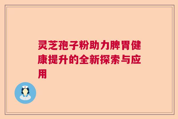 灵芝孢子粉助力脾胃健康提升的全新探索与应用 灵芝孢子粉助力脾胃健康提升的全新探索与应用