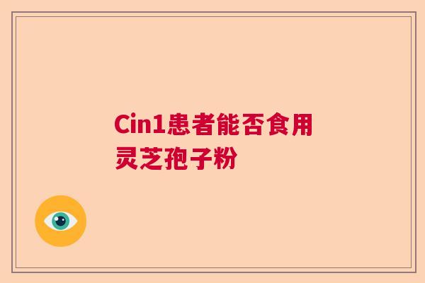 Cin1患者能否食用灵芝孢子粉 Cin1患者能否食用灵芝孢子粉