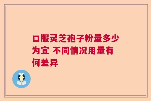 口服灵芝孢子粉量多少为宜 不同情况用量有何差异 口服灵芝孢子粉量多少为宜 不同情况用量有何差异