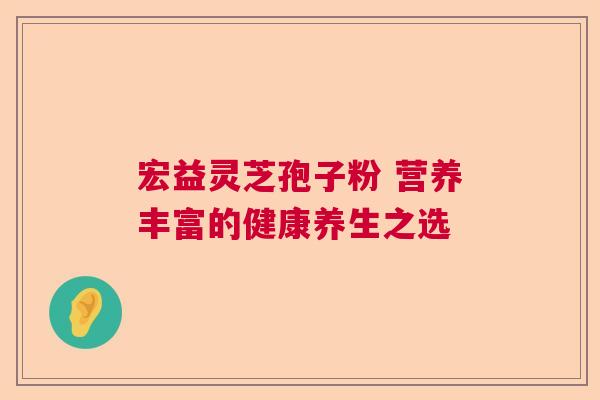 宏益灵芝孢子粉 营养丰富的健康养生之选 宏益灵芝孢子粉 营养丰富的健康养生之选
