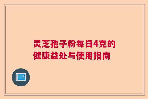 灵芝孢子粉每日4克的健康益处与使用指南 灵芝孢子粉每日4克的健康益处与使用指南