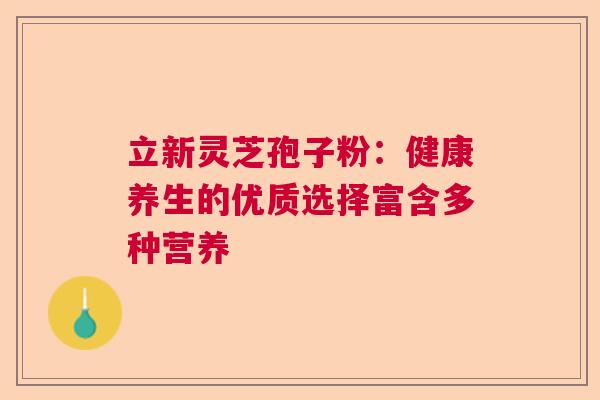 立新灵芝孢子粉:健康养生的优质选择富含多种营养 立新灵芝孢子粉:健康养生的优质选择富含多种营养