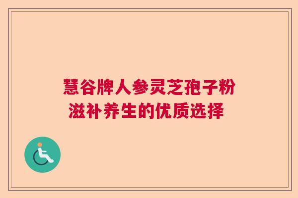 慧谷牌人参灵芝孢子粉 滋补养生的优质选择 慧谷牌人参灵芝孢子粉 滋补养生的优质选择