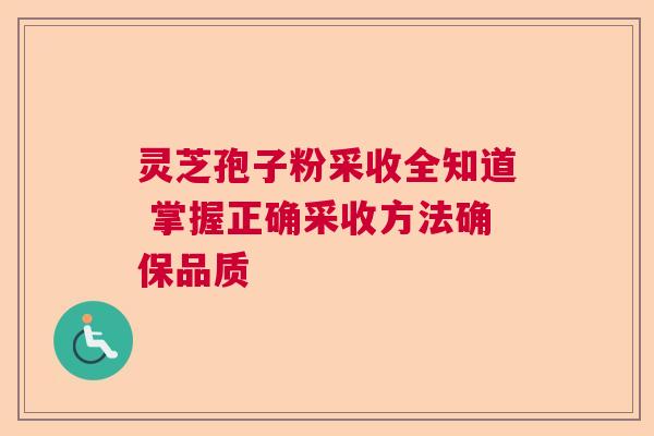 灵芝孢子粉采收全知道 掌握正确采收方法确保品质 灵芝孢子粉采收全知道 掌握正确采收方法确保品质