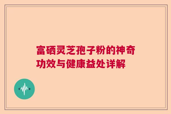 富硒灵芝孢子粉的神奇功效与健康益处详解 富硒灵芝孢子粉的神奇功效与健康益处详解