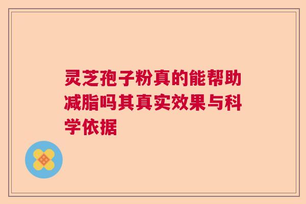 灵芝孢子粉真的能帮助减脂吗其真实效果与科学依据 灵芝孢子粉真的能帮助减脂吗其真实效果与科学依据