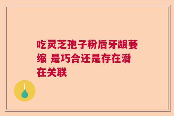 吃灵芝孢子粉后牙龈萎缩 是巧合还是存在潜在关联 吃灵芝孢子粉后牙龈萎缩 是巧合还是存在潜在关联