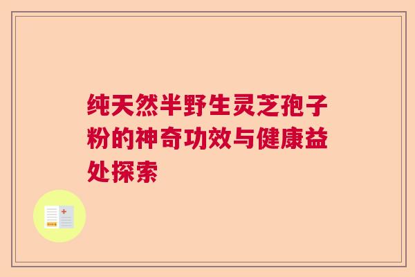 纯天然半野生灵芝孢子粉的神奇功效与健康益处探索 纯天然半野生灵芝孢子粉的神奇功效与健康益处探索