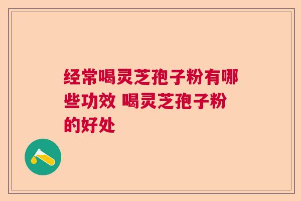 经常喝灵芝孢子粉有哪些功效 喝灵芝孢子粉的好处 经常喝灵芝孢子粉有哪些功效 喝灵芝孢子粉的好处